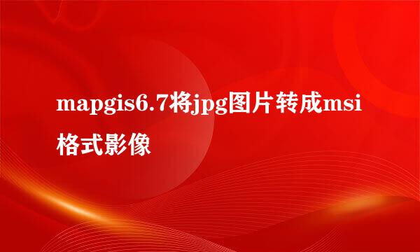 mapgis6.7将jpg图片转成msi格式影像