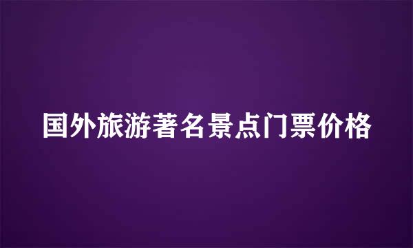 国外旅游著名景点门票价格