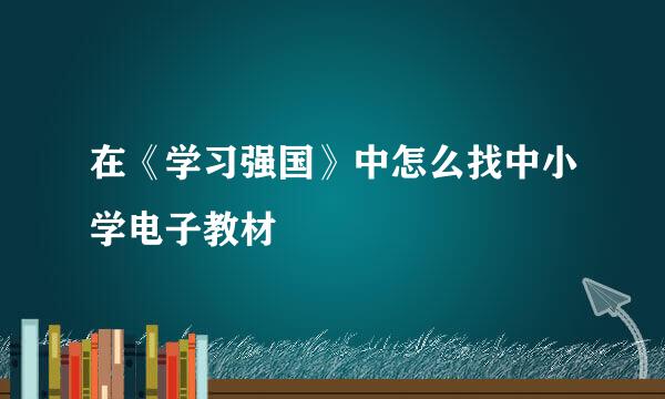 在《学习强国》中怎么找中小学电子教材