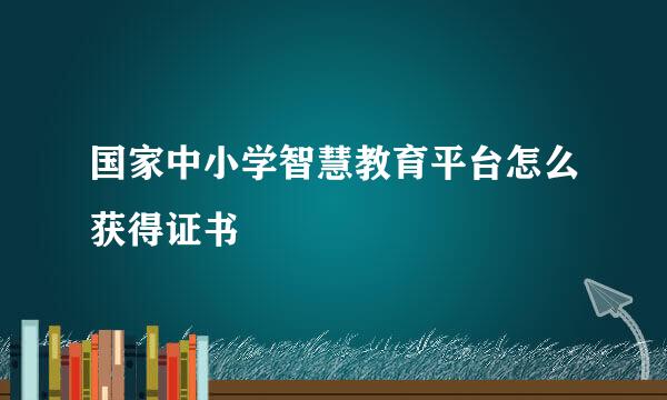 国家中小学智慧教育平台怎么获得证书