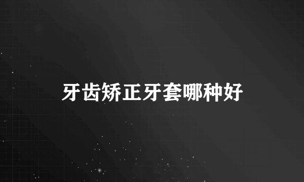 牙齿矫正牙套哪种好