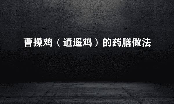 曹操鸡(逍遥鸡)的药膳做法