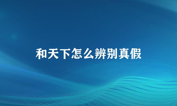 和天下怎么辨别真假
