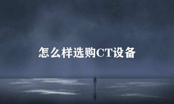 怎么样选购CT设备