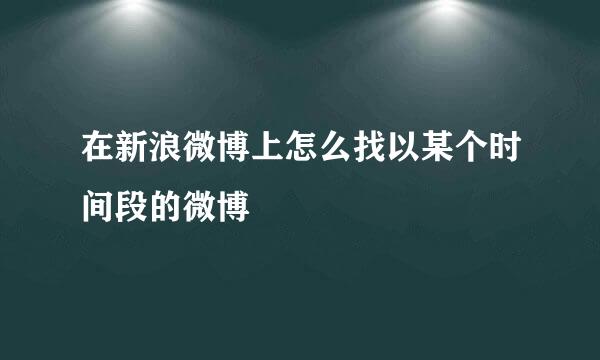 在新浪微博上怎么找以某个时间段的微博