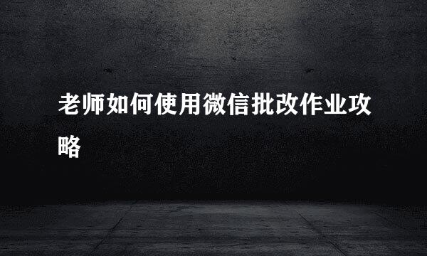 老师如何使用微信批改作业攻略