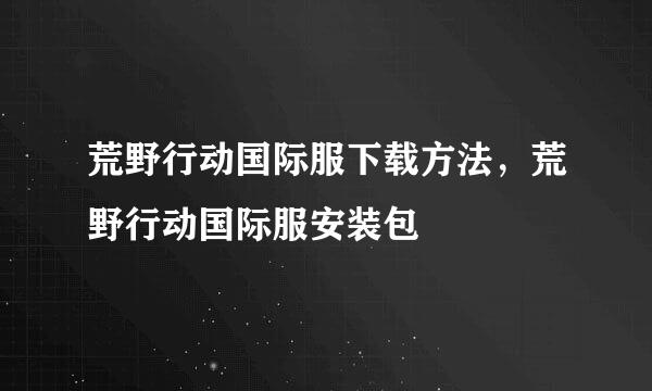 荒野行动国际服下载方法，荒野行动国际服安装包