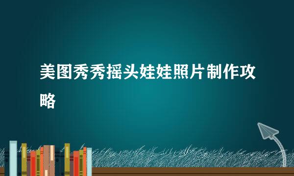 美图秀秀摇头娃娃照片制作攻略