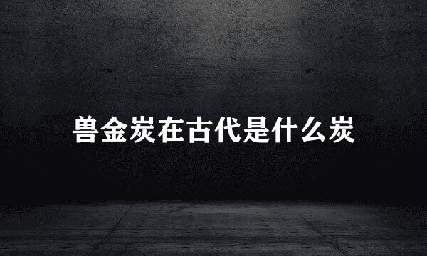 兽金炭在古代是什么炭