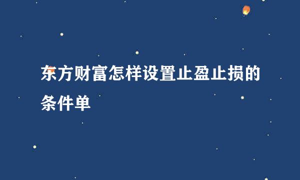 东方财富怎样设置止盈止损的条件单