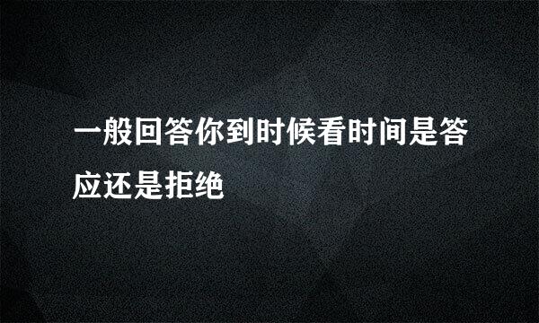一般回答你到时候看时间是答应还是拒绝