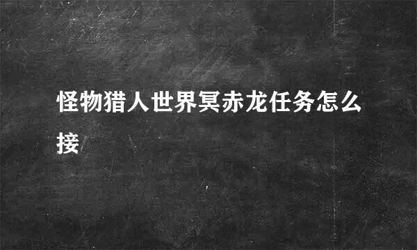怪物猎人世界冥赤龙任务怎么接