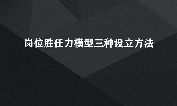 岗位胜任力模型三种设立方法