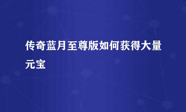 传奇蓝月至尊版如何获得大量元宝