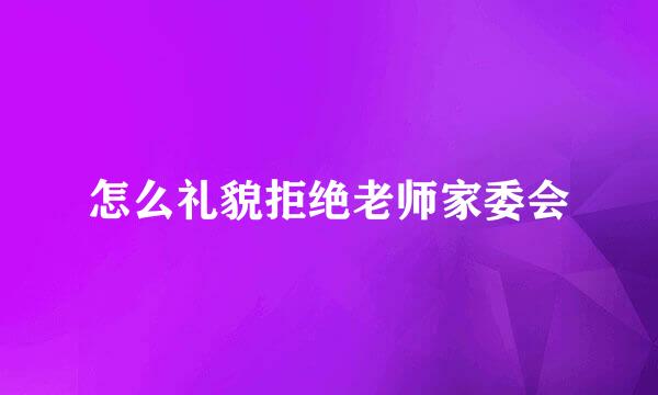 怎么礼貌拒绝老师家委会