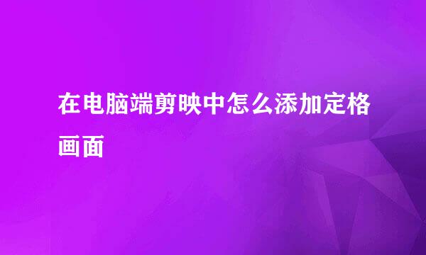 在电脑端剪映中怎么添加定格画面