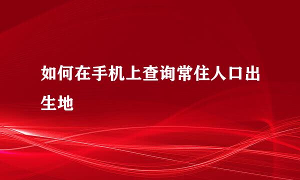 如何在手机上查询常住人口出生地