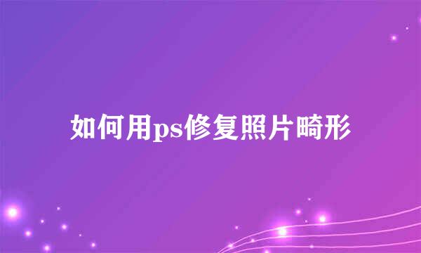 如何用ps修复照片畸形