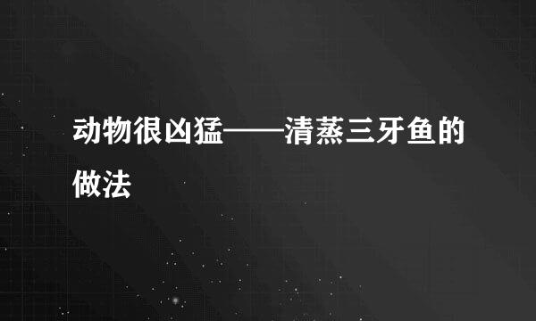 动物很凶猛——清蒸三牙鱼的做法