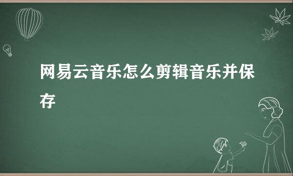 网易云音乐怎么剪辑音乐并保存