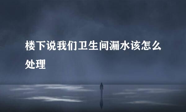 楼下说我们卫生间漏水该怎么处理