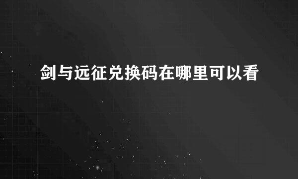 剑与远征兑换码在哪里可以看