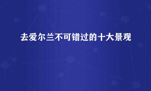 去爱尔兰不可错过的十大景观