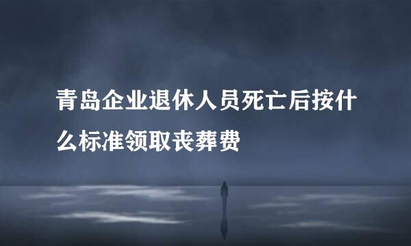 青岛企业退休人员死亡后按什么标准领取丧葬费