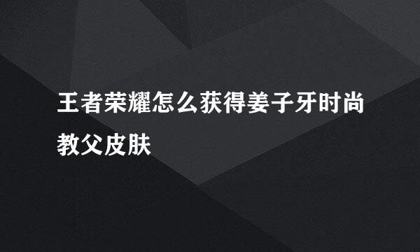 王者荣耀怎么获得姜子牙时尚教父皮肤