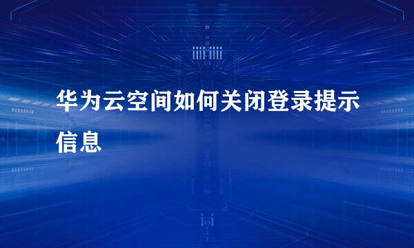 华为云空间如何关闭登录提示信息
