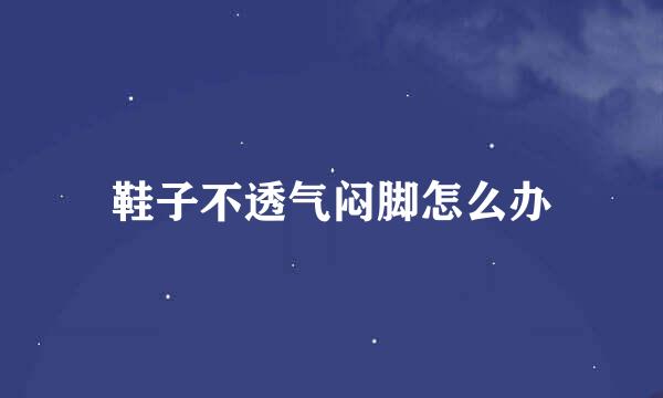 鞋子不透气闷脚怎么办