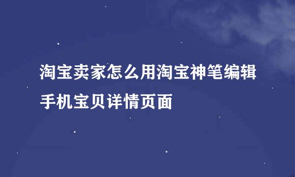 淘宝卖家怎么用淘宝神笔编辑手机宝贝详情页面