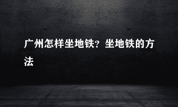 广州怎样坐地铁？坐地铁的方法