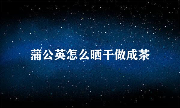 蒲公英怎么晒干做成茶