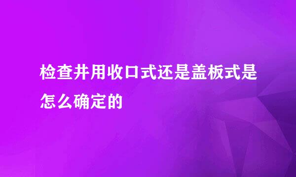检查井用收口式还是盖板式是怎么确定的
