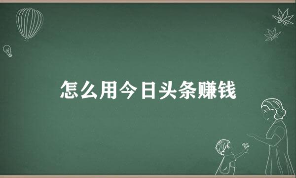 怎么用今日头条赚钱