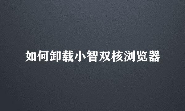 如何卸载小智双核浏览器