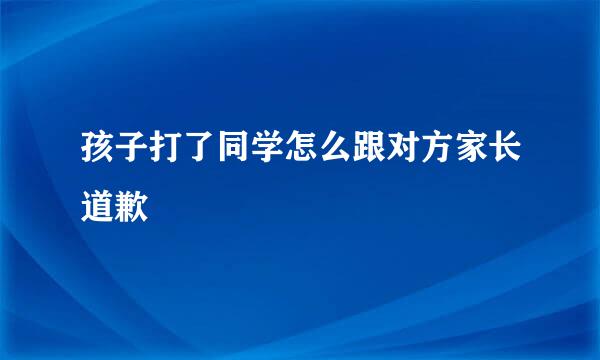 孩子打了同学怎么跟对方家长道歉
