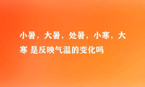 小暑，大暑，处暑，小寒，大寒 是反映气温的变化吗