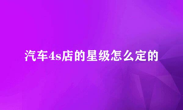 汽车4s店的星级怎么定的