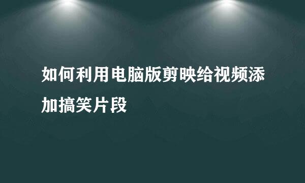 如何利用电脑版剪映给视频添加搞笑片段