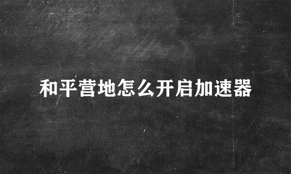 和平营地怎么开启加速器