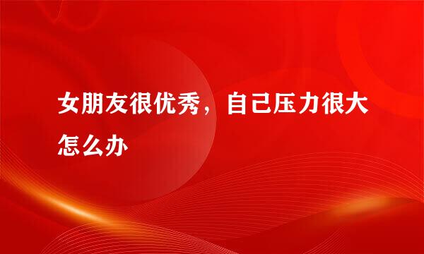 女朋友很优秀，自己压力很大怎么办