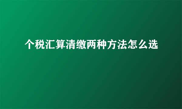 个税汇算清缴两种方法怎么选