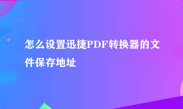 怎么设置迅捷PDF转换器的文件保存地址