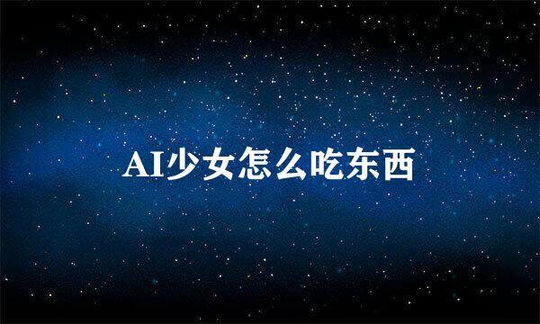AI少女怎么吃东西