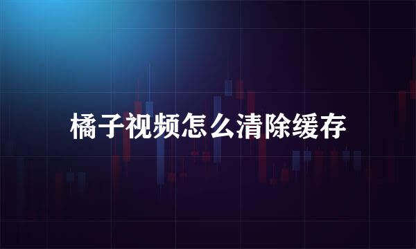 橘子视频怎么清除缓存