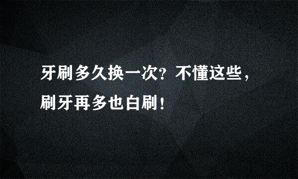 牙刷多久换一次？不懂这些，刷牙再多也白刷！