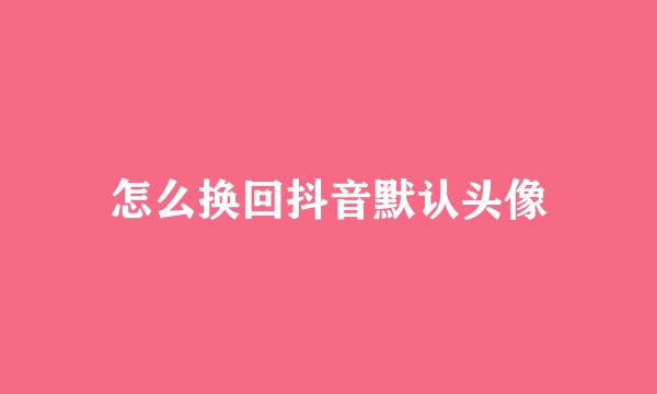 怎么换回抖音默认头像