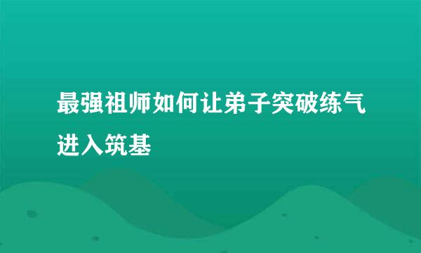 最强祖师如何让弟子突破练气进入筑基